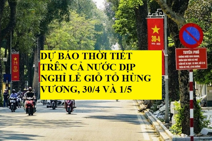 Dự báo thời tiết trên cả nước dịp nghỉ lễ Giỗ Tổ Hùng Vương, 30/4 và 1/5